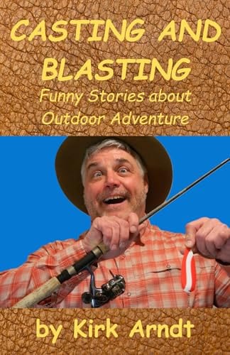 CASTING AND BLASTING: Funny Stories about Outdoor Adventure by Kirk Arndt
