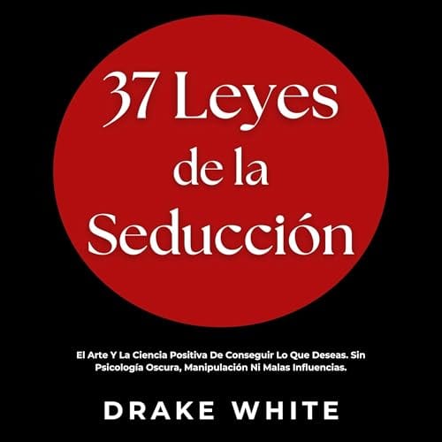 37 Leyes de la Seducción: El Arte Y La Ciencia Positiva De Conseguir Lo Que Deseas. Sin Psicología Oscura, Manipulación Ni Malas Influencias. by Drake White