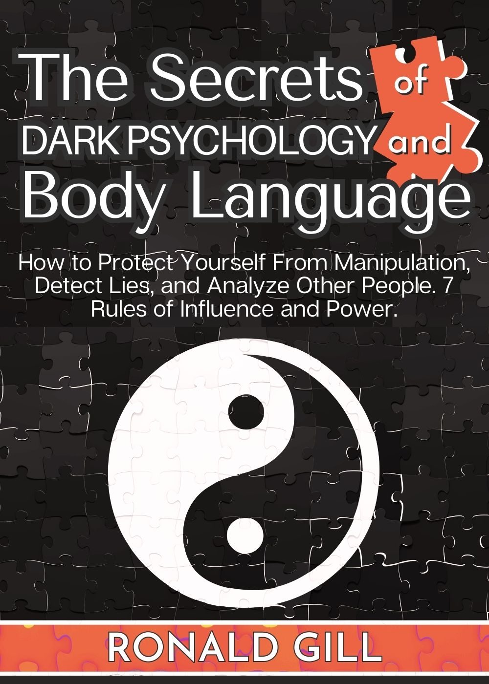 The Secrets of Dark Psychology and Body Language: How to Protect Yourself From Manipulation, Detect Lies, and Analyze Other People. 7 Rules of Influence and Power. by Ronald Gill
