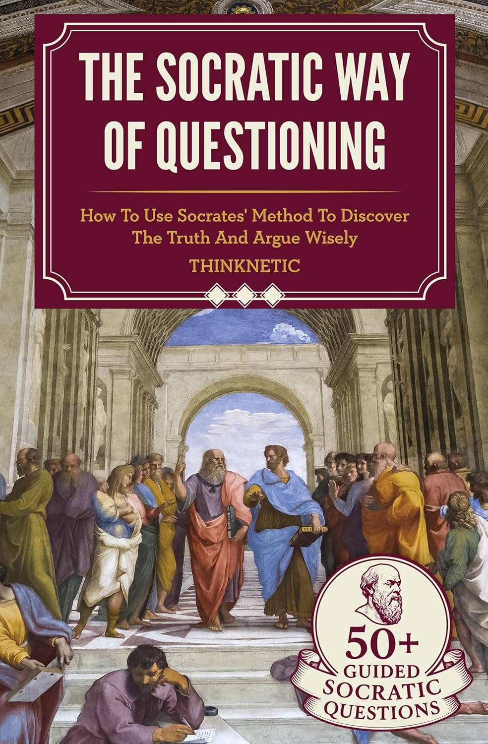 The Socratic Way Of Questioning: How To Use Socrates' Method To Discover The Truth And Argue Wisely (Critical Thinking & Logic Mastery) by Thinknetic