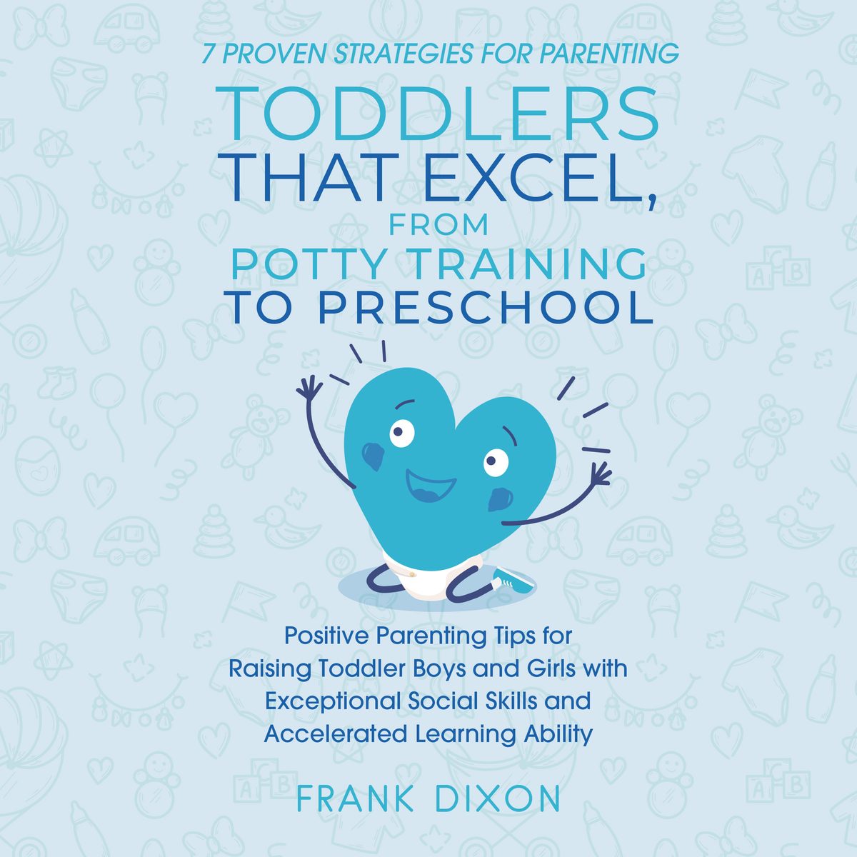 7 Proven Strategies for Parenting Toddlers that Excel, from Potty Training to Preschool: Positive Parenting Tips for Raising Toddlers with Exceptional Social Skills and Accelerated Learning Ability by Frank Dixon