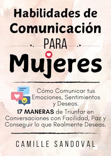 Habilidades de Comunicación para Mujeres: Cómo Comunicar tus Emociones, Sentimientos y Deseos. 17 Maneras de Triunfar en Conversaciones con Facilidad, ... lo que Realmente Deseas. (Spanish Edition) by Camille Sandoval