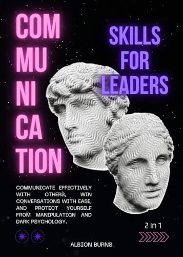 Communication Skills for Leaders (2 in 1): Communicate Effectively with Others, Win Conversations with Ease, and Protect Yourself from Manipulation and Dark Psychology. by Albion Burns