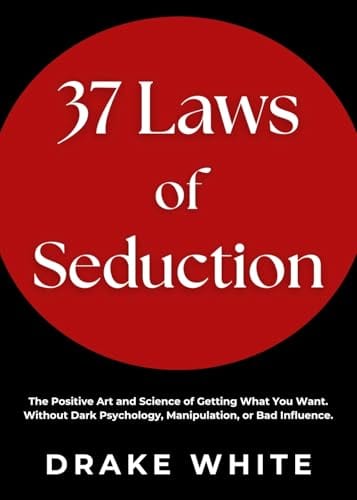 37 Laws of Seduction: The Positive Art and Science of Getting What You Want. Without Dark Psychology, Manipulation, or Bad Influence. by Drake White