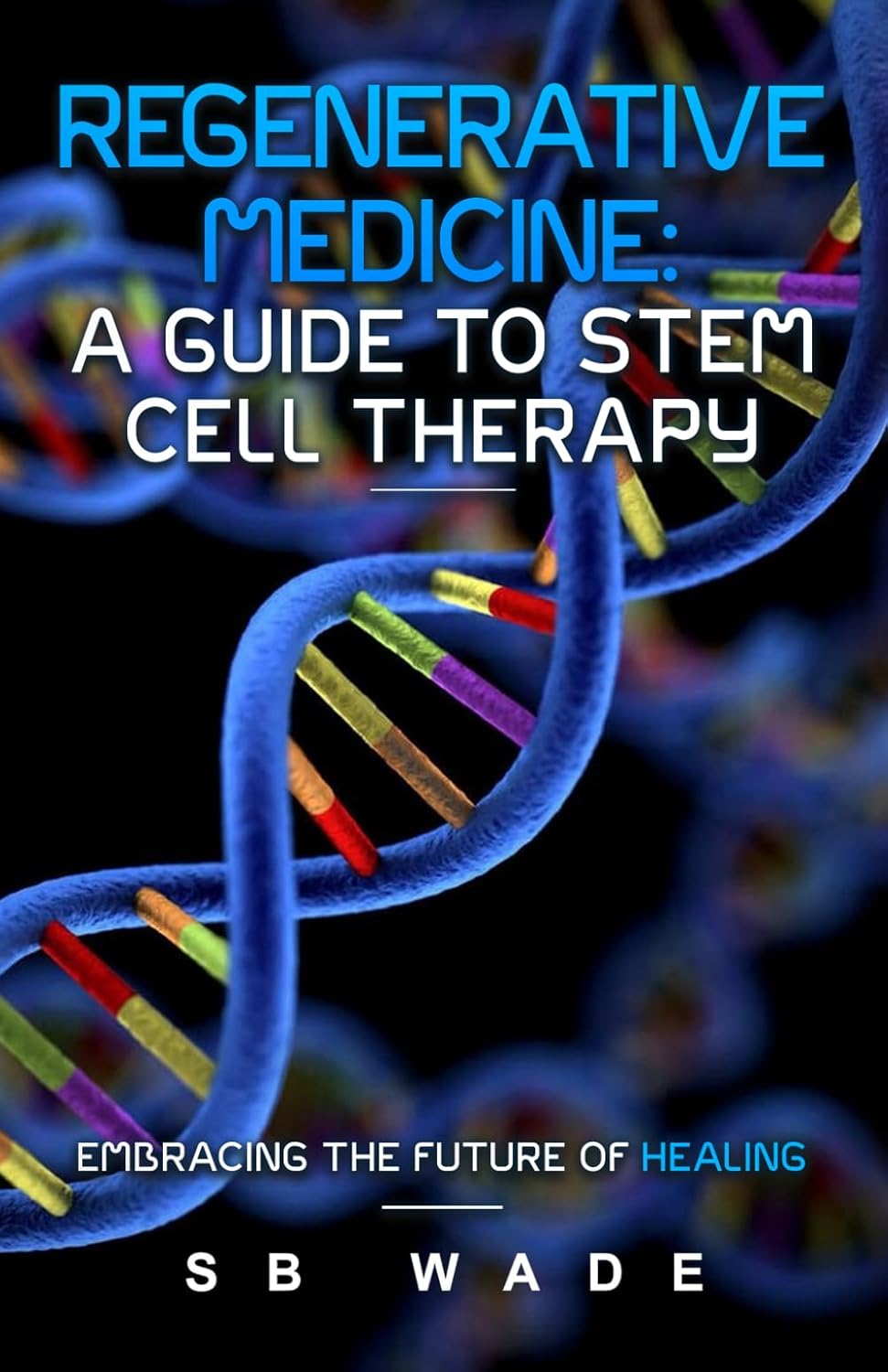 Regenerative Medicine: A Guide to Stem Cell Therapy: Revolutionizing Medicine, Restoring Hope, and Embracing the Future of Healing by SB Wade