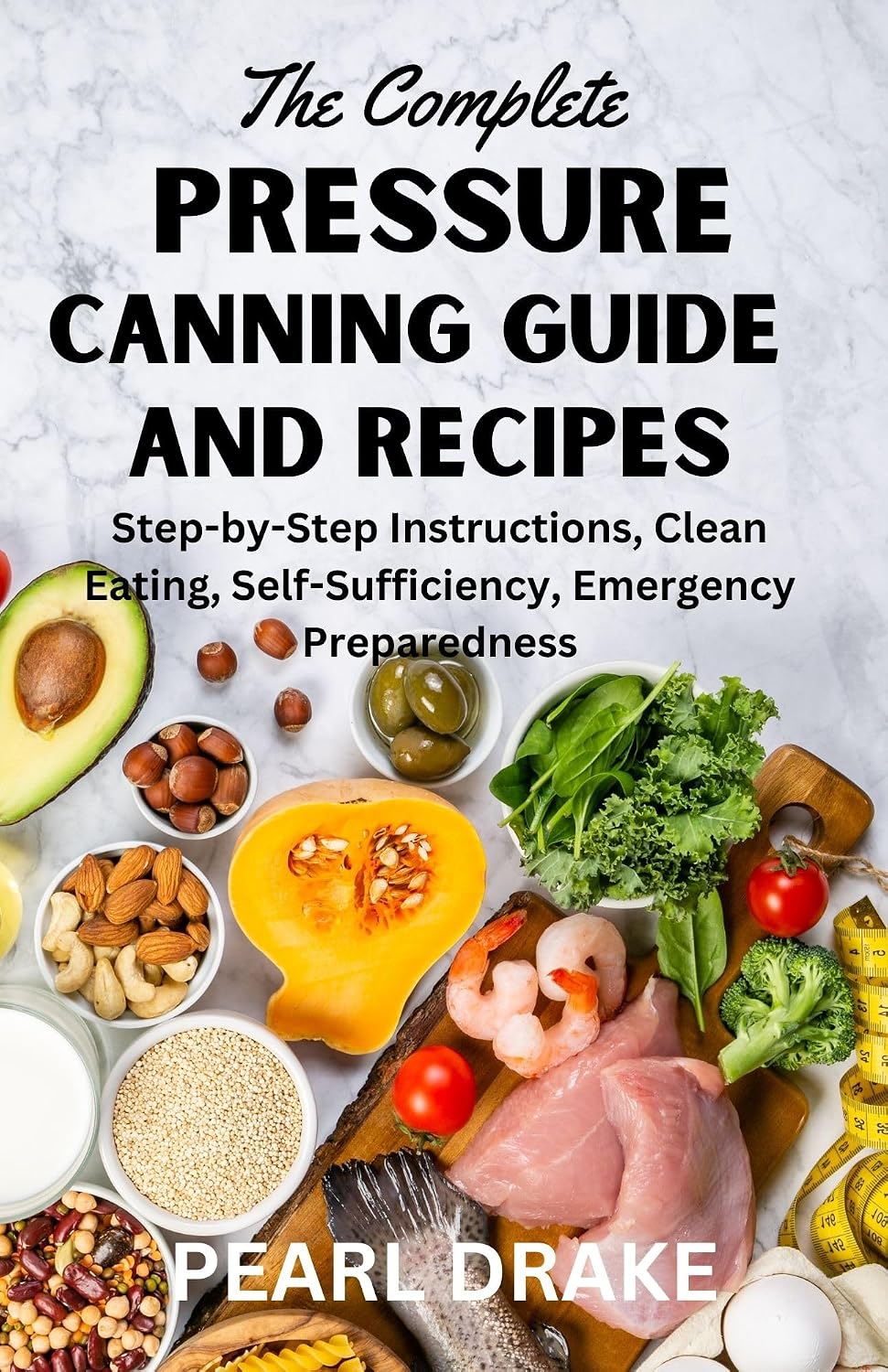 The Complete Pressure Canning Guide and Recipes: Step-by-Step Instructions, Clean Eating, Self Sufficiency, and Emergency Preparedness by Pearl Drake