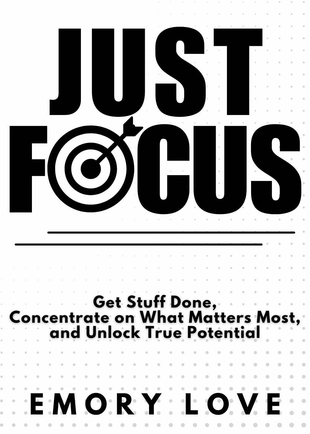 Just FOCUS : Get Stuff Done, Concentrate on What Matters Most, and Unlock Your True Potential. by Emory Love