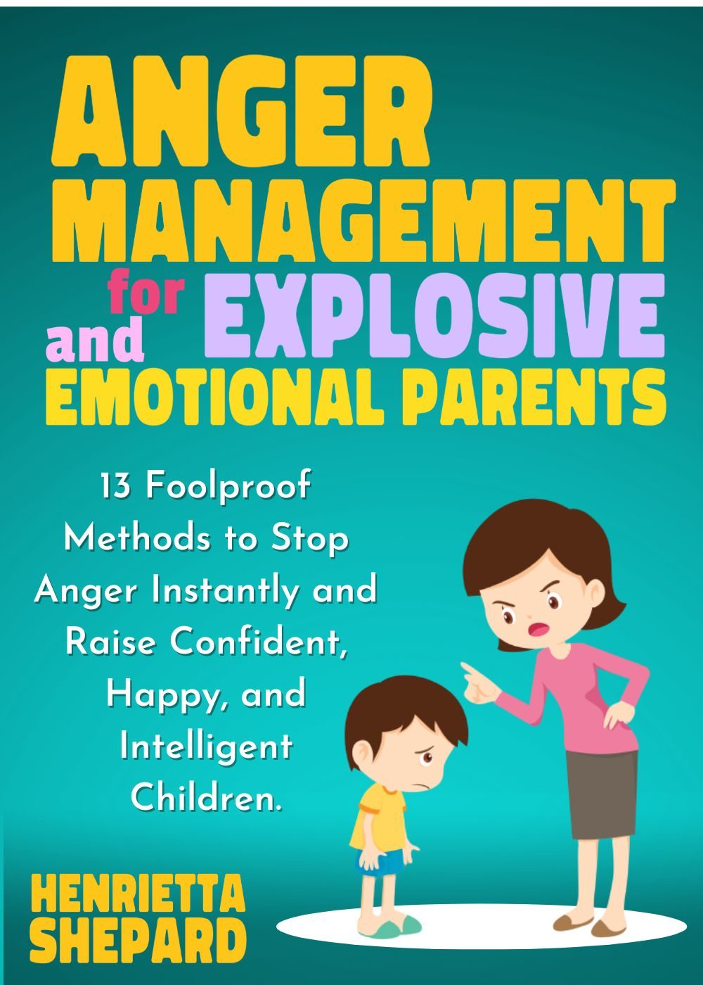 Anger Management for Explosive and Emotional Parents: 13 Foolproof Methods to Stop Anger Instantly and Raise Confident, Happy, and Intelligent Children. by Henrietta Shepard