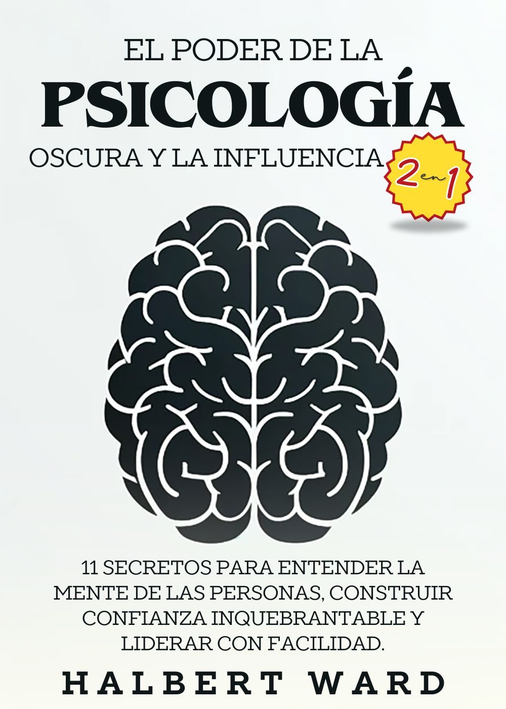 El Poder de la Psicología Oscura y la Influencia (2 en 1): 11 Secretos para Entender la Mente de las Personas, Construir Confianza Inquebrantable y Liderar con Facilidad. by Halbert Ward
