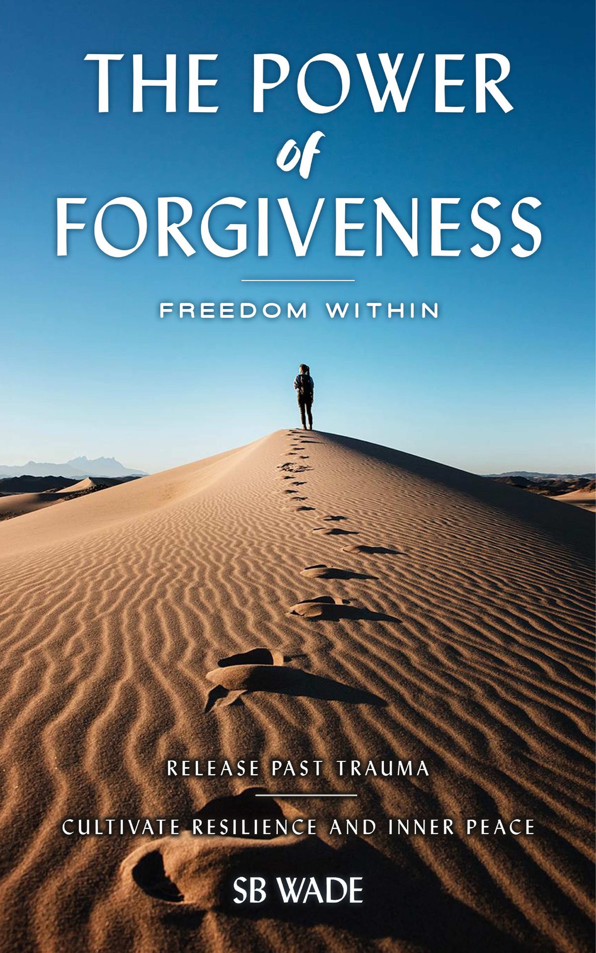 The Power of Forgiveness:  Freedom Within  Release Past Trauma, Cultivate Resilience and Inner Peace, Embrace Emotional Freedom by SB Wade