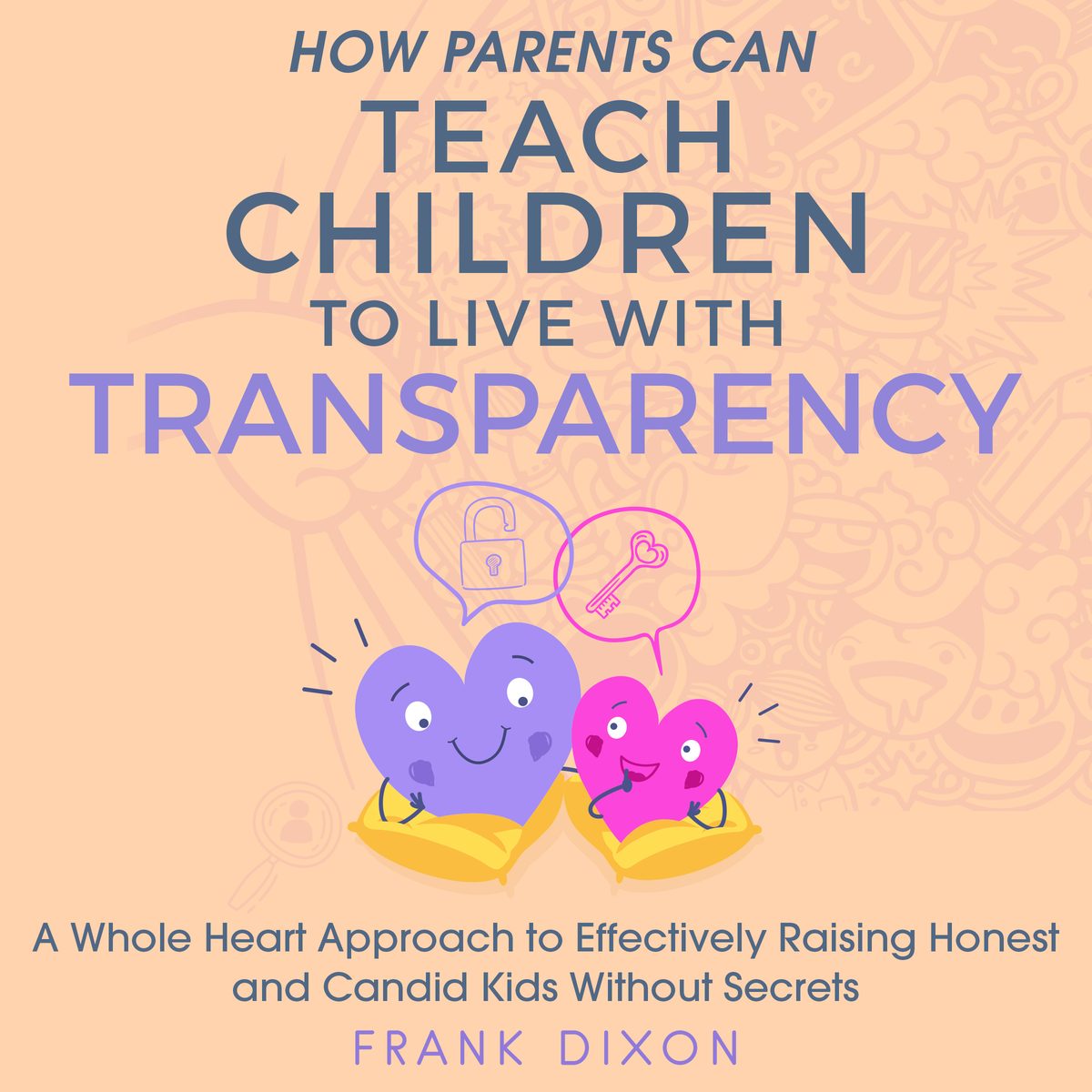 How Parents Can Teach Children to Live With Transparency: A Whole Heart Approach to Effectively Raising Honest and Candid Kids Without Secrets by Frank Dixon