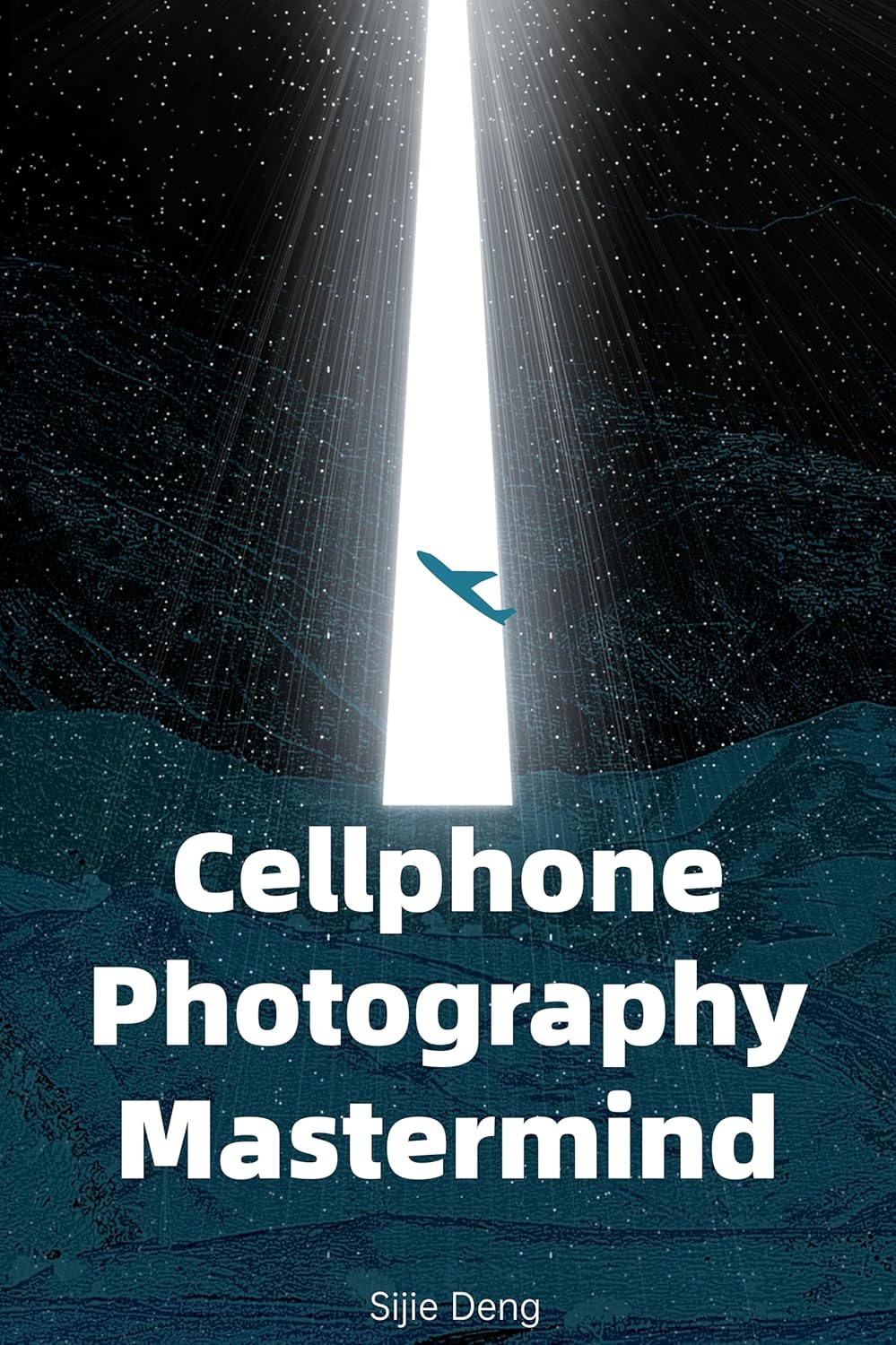 Cellphone Photography Mastermind - Updated Version 2025 - Take Incredible Photos with iPhone and Android Using The Pro Techniques: Ultimate Beginner's Guide to Great Photography by Sijie Deng