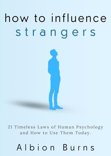 How to Influence Strangers: 21 Timeless Laws of Human Psychology and How to Use Them Today. by Albion Burns
