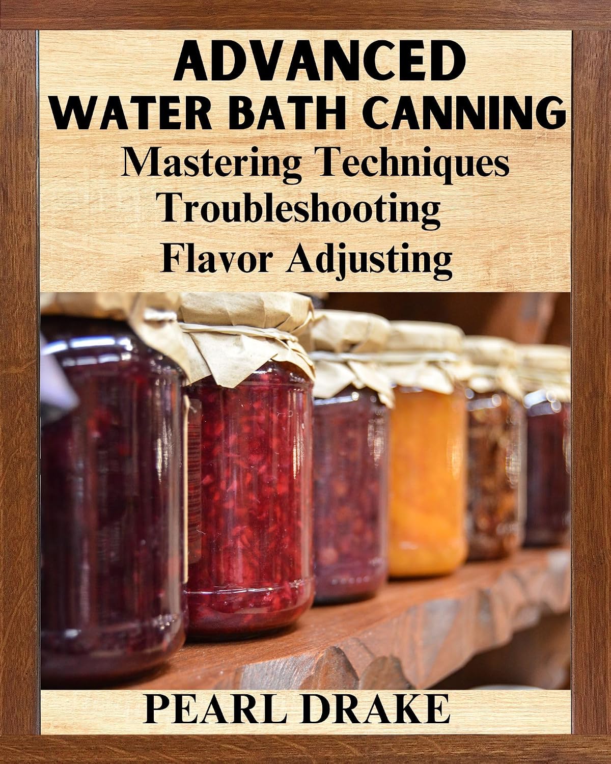 Advanced Water Bath Canning: Mastering Techniques, Troubleshoot, Flavor Adjusting by Pearl Drake