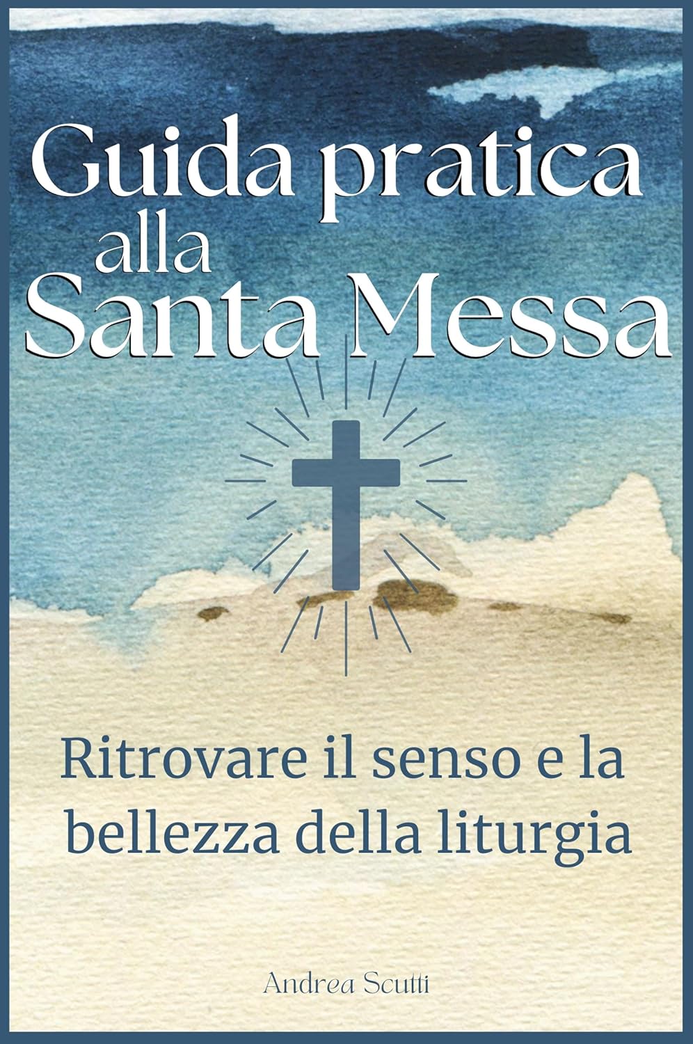 Guida pratica alla Santa Messa: Ritrovare il senso e la bellezza della liturgia nel ritorno alla fede (Italian Edition) by Andrea Scutti