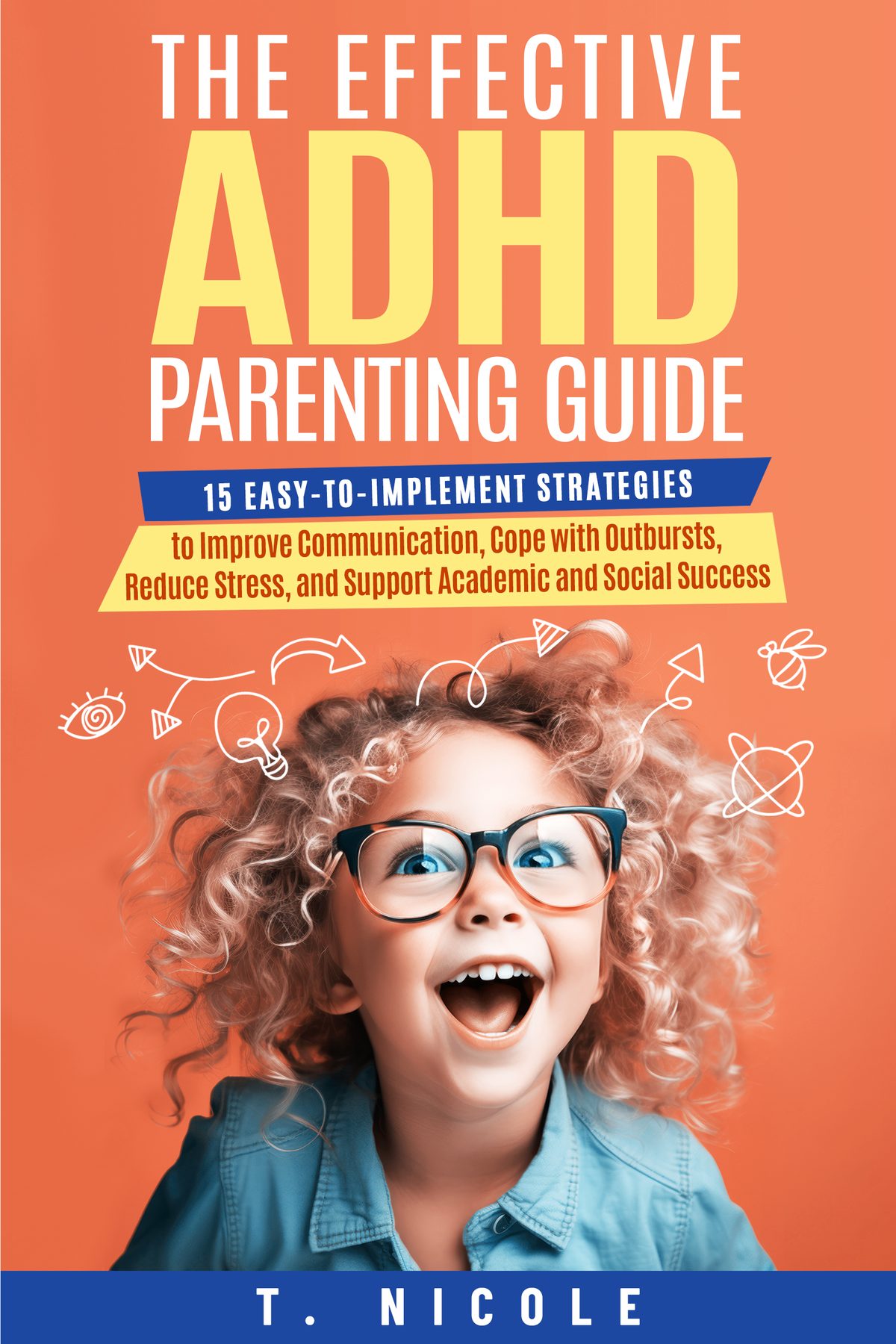 The Effective ADHD Parenting Guide: 15 Easy-to-Implement Strategies to Improve Communication, Cope With Outbursts, Reduce Stress, and Support Academic and Social Success by T. Nicole