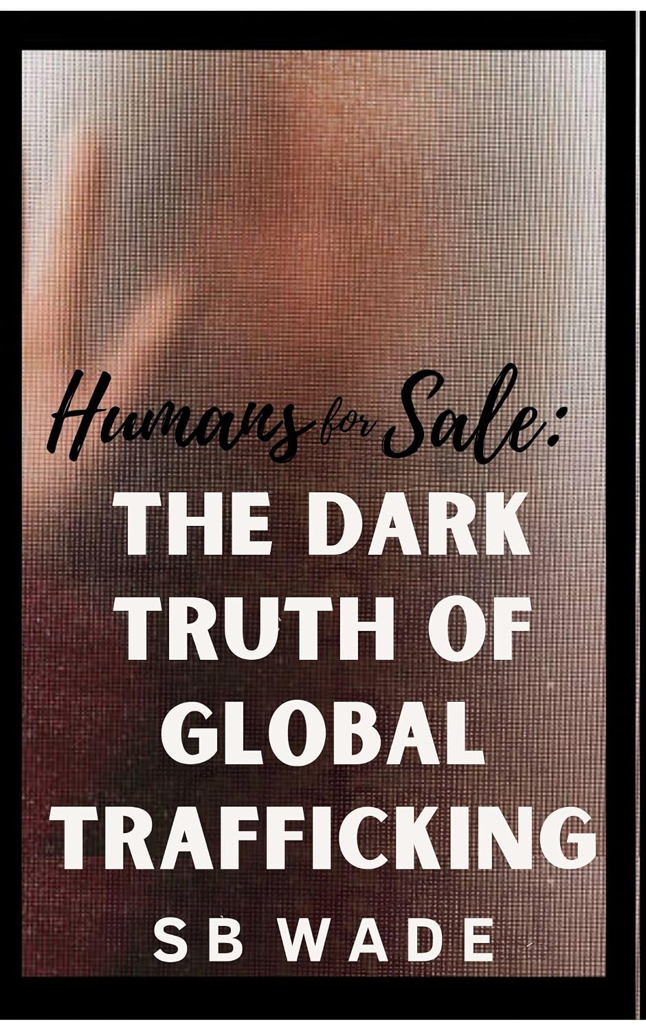 Humans for Sale: The Dark Truth of Global Trafficking by SB Wade