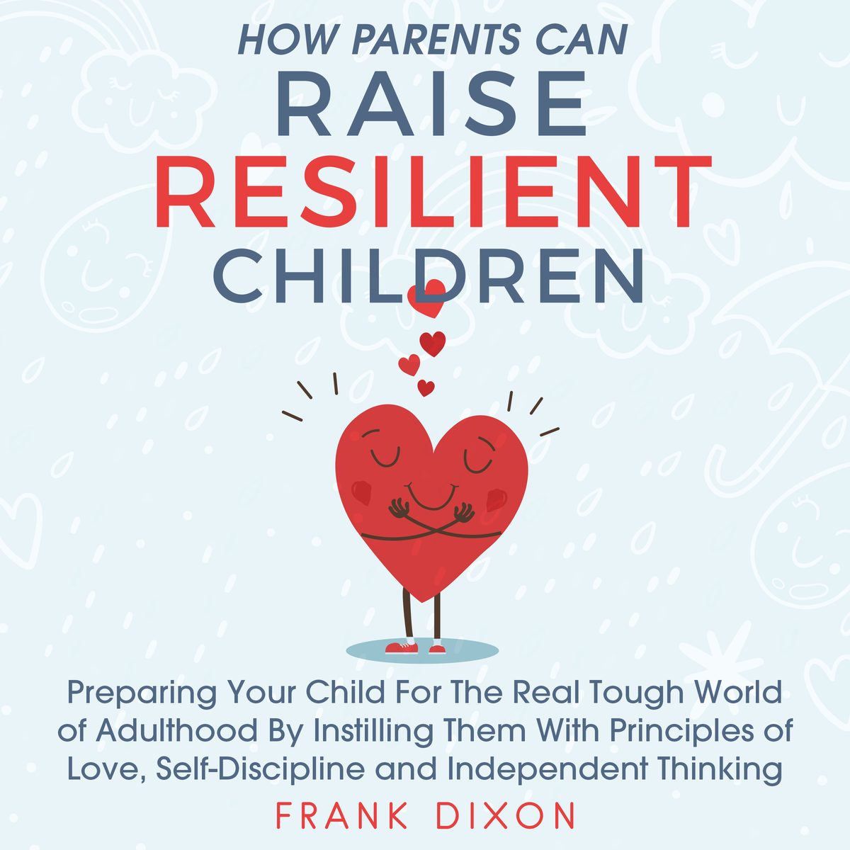 How Parents Can Raise Resilient Children: Preparing Your Child for the Real Tough World of Adulthood by Instilling Them With Principles of Love, Self-Discipline, and Independent Thinking by Frank Dixon