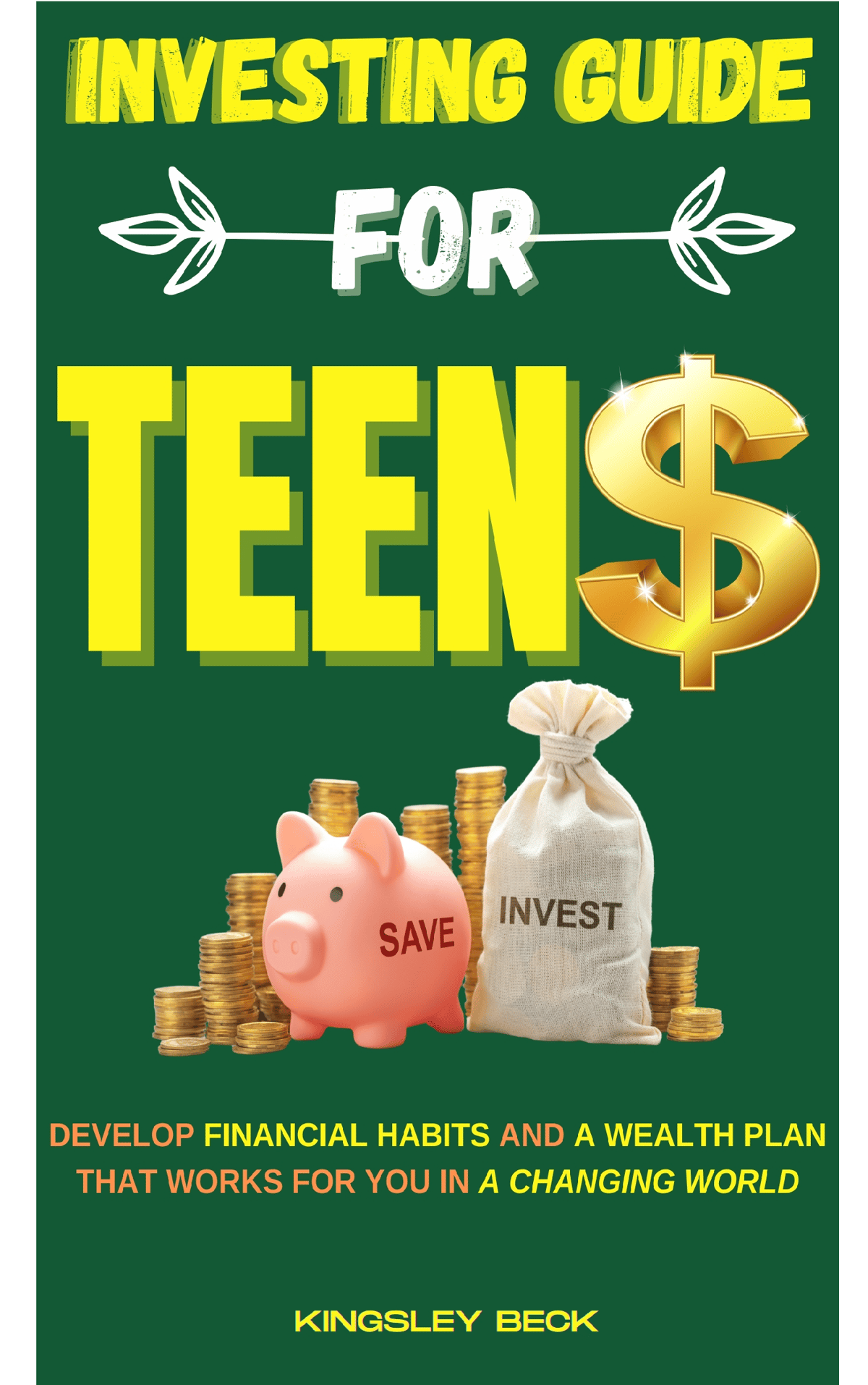 Investing Guide for Teens: Develop financial habits and a wealth plan that works for you in a changing world by Kingsley Beck