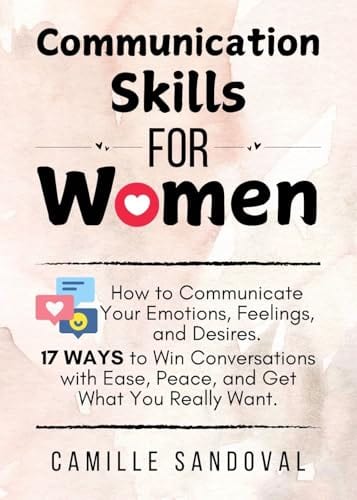 Communication Skills for Women: How to Communicate Your Emotions, Feelings, and Desires. 17 Ways to Win Conversations with Ease, Peace, and Get What You Really Want. by Camille Sandoval