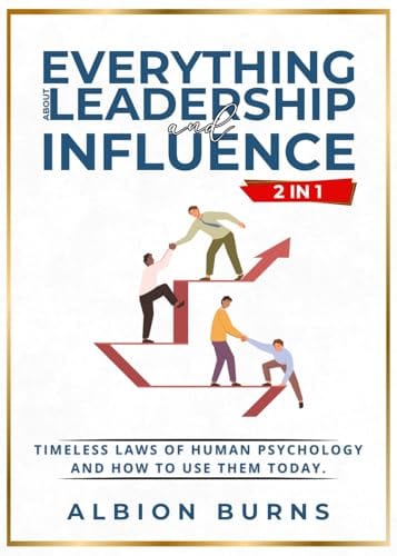 Everything About Leadership and Influence (2 in 1): Timeless Laws of Human Psychology and How to Use Them Today. by Albion Burns