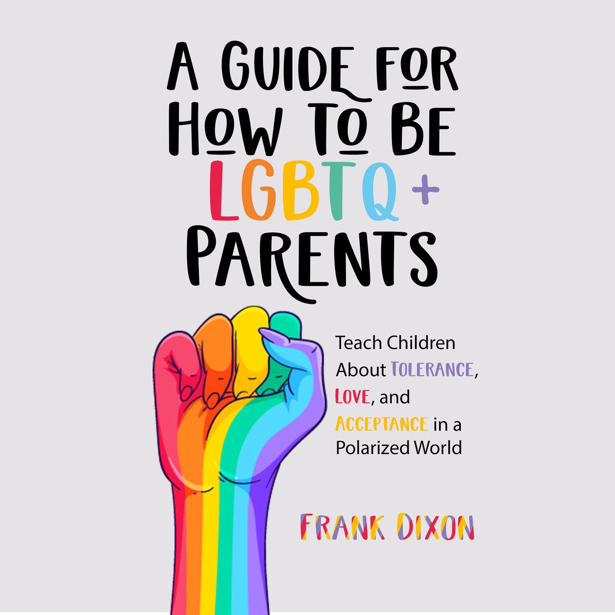 A Guide for How to Be LGBTQ+ Parents: Teach Children About Tolerance, Love, and Acceptance in a Polarized World by Frank Dixon