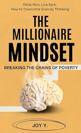 The Millionaire Mindset: Breaking the Chains of Poverty: Think Rich, Live Rich: How to Overcome Scarcity Thinking by Joy Y.
