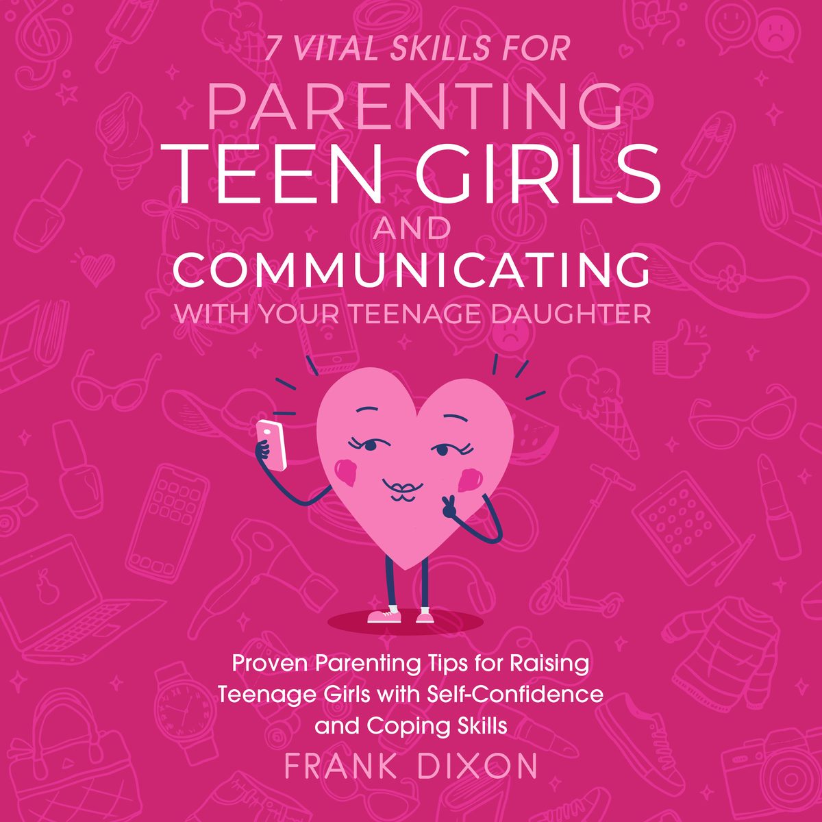 7 Vital Skills for Parenting Teen Girls and Communicating with Your Teenage Daughter: Proven Parenting Tips for Raising Teenage Girls with Self-Confidence and Coping Skills by Frank Dixon