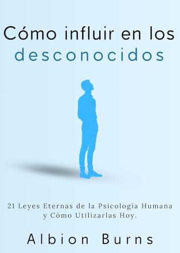 Cómo Influir En Los Desconocidos: 21 Leyes Eternas de la Psicología Humana y Cómo Utilizarlas Hoy. (Spanish Edition) by Albion Burns