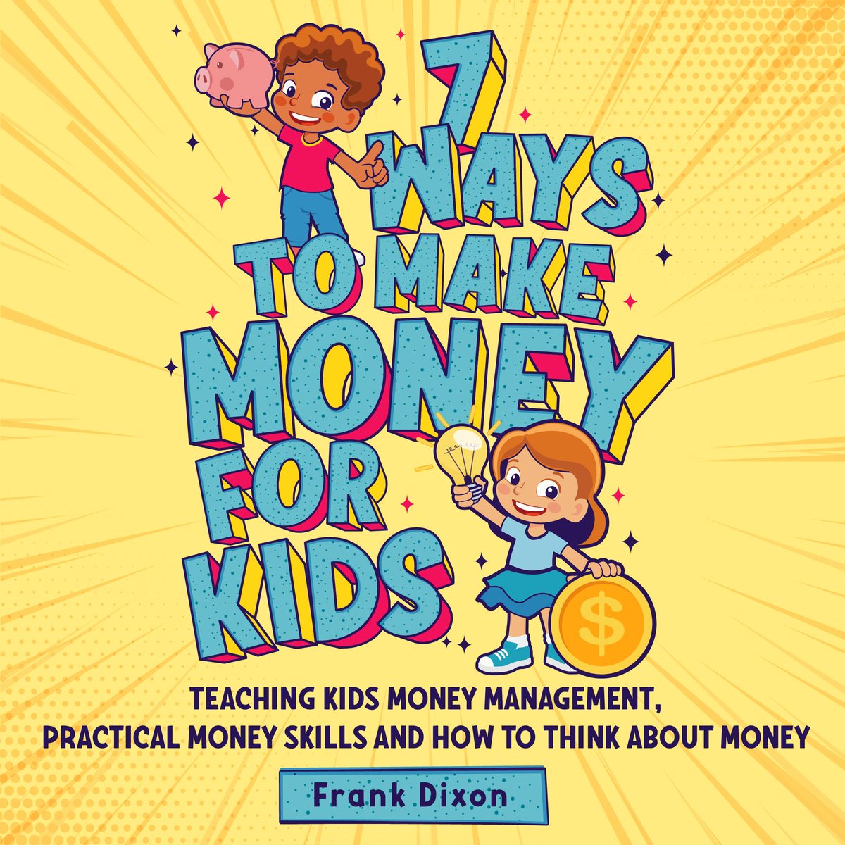 7 Ways To Make Money For Kids: Teaching Kids Money Management, Practical Money Skills And How To Think About Money by Frank Dixon