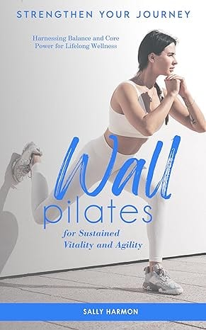Strengthen Your Journey: Wall Pilates for Sustained Vitality and Agility: Harnessing Balance and Core Power for Lifelong Wellness by Sally Harmon