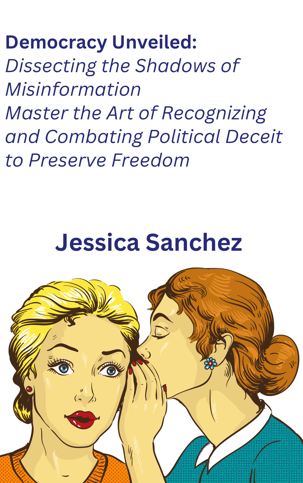 essica Sanchez Democracy Unveiled: Dissecting the Shadows of Misinformation: Master the Art of Recognizing and Combating Political Deceit to Preserve Freedom by Jessica Sanchez