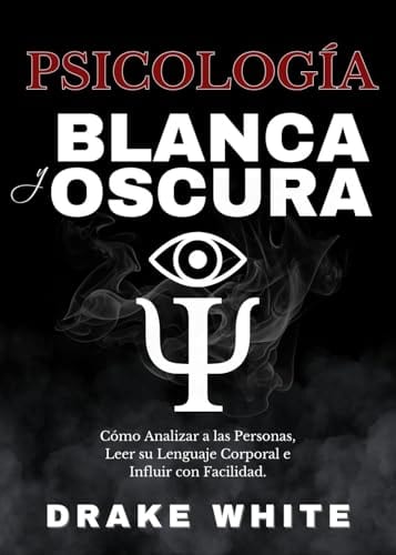 Psicología Blanca y Oscura: Cómo Analizar a las Personas, Leer su Lenguaje Corporal e Influir con Facilidad. (Spanish Edition) by Drake White