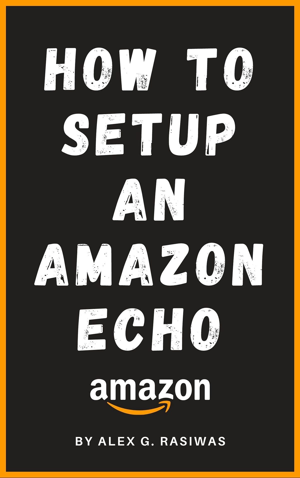 How to Setup an Amazon Echo: A complete and simple to follow guide on How to Setup your Amazon Echo in less than 5 minutes. (Amazon Mastery) by Alex G. Rasiwas