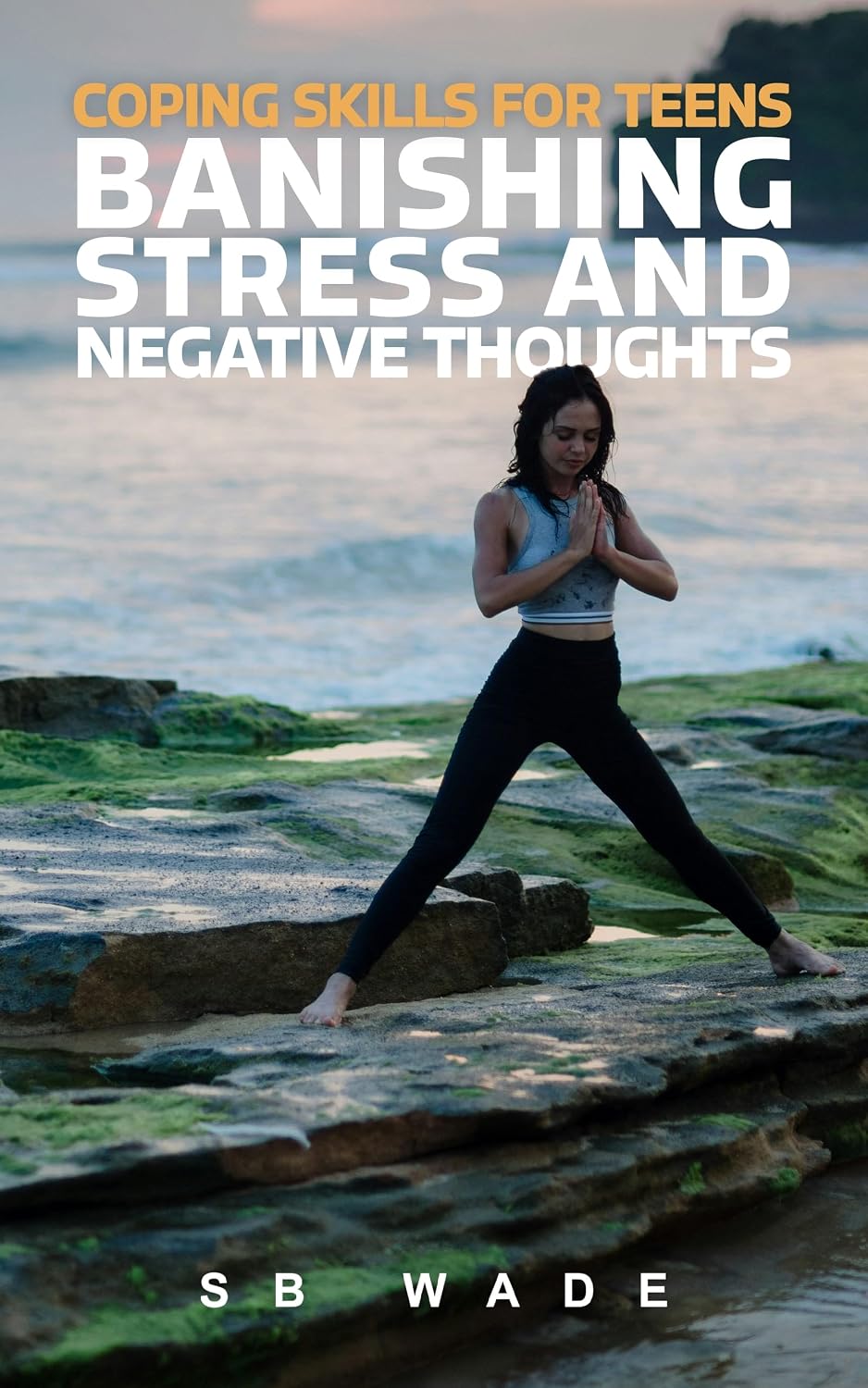Banishing Stress, and Negative Thoughts: Coping Skills for Teens by SB Wade