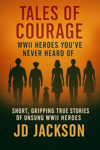 Tales of Courage: WWII Heroes You've Never Heard Of: Short, Gripping True Stories of Unsung WWII Heroes by JD Jackson