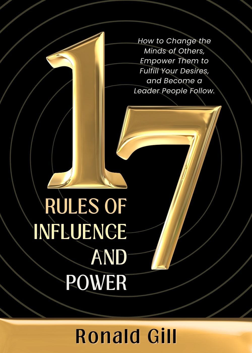 17 Rules of Influence and Power: How to Change the Minds of Others, Empower Them to Fulfill Your Desires, and Become a Leader People Follow. by Ronald Gill