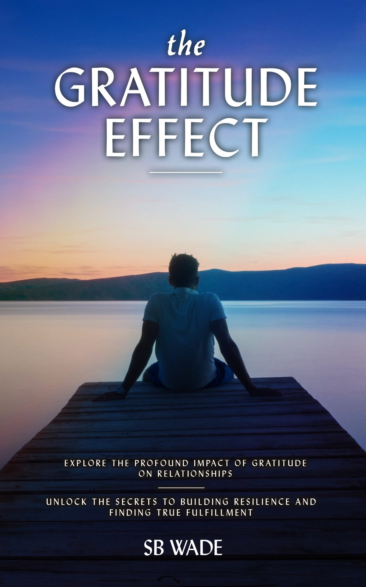 The Gratitude Effect: The Science, Power, and Real Results of Appreciation Transforming the Brain, Shaping Emotions, and Increasing Overall Well-Being by SB Wade