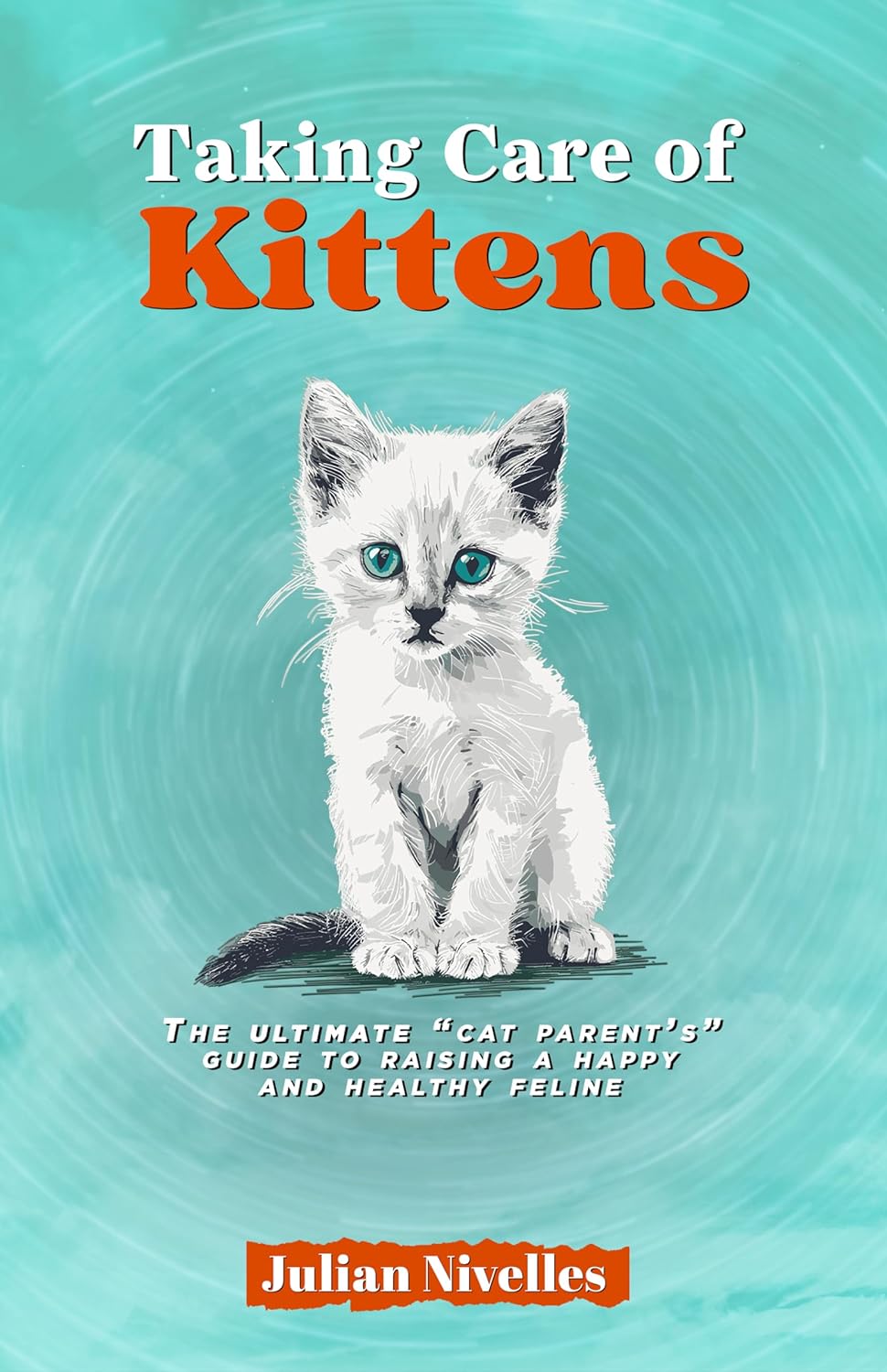 Taking Care of Kittens: The ultimate “cat parent’s” guide to raising a happy and healthy feline by Julian Nivelles