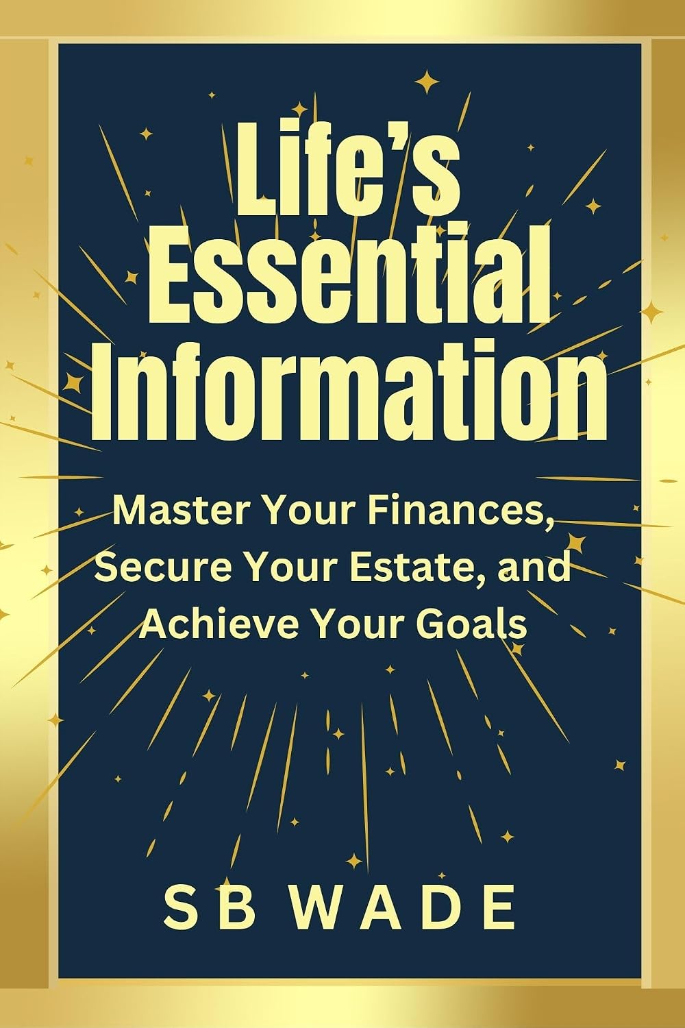 Life's Essential Information: Master Your Finances, Secure Your Estate, and Achieve Your Goals by SB Wade