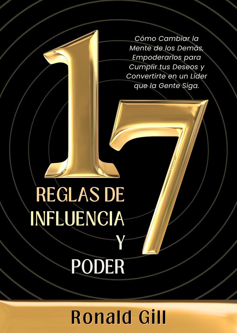 17 Reglas de Influencia y Poder: Cómo Cambiar la Mente de los Demás, Empoderarlos para Cumplir tus Deseos y Convertirte en un Líder que la Gente Siga. by Ronald Gill