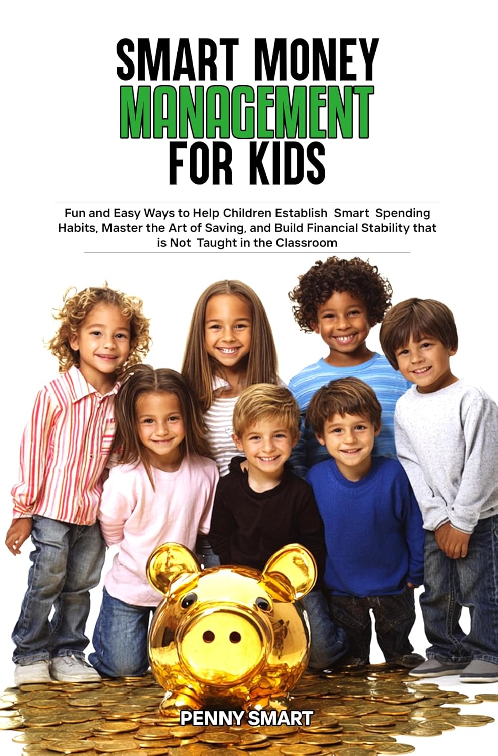 SMART MONEY MANAGEMENT FOR KIDS: Fun and Easy Ways to Help Children Establish Smart Spending Habits, Master the Art of Saving, and Build Financial Stability that is Not Taught in the Classroom by Penny Smart