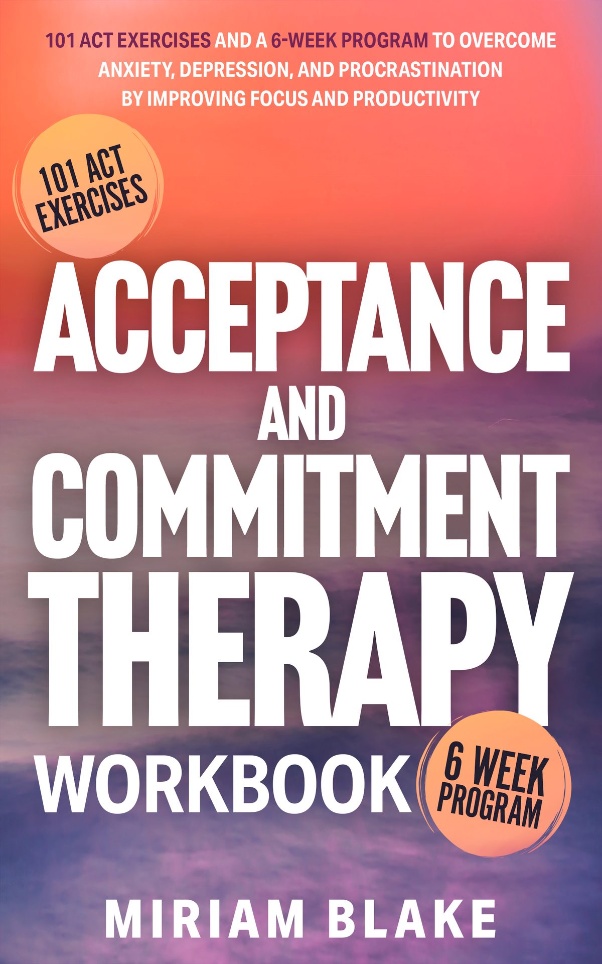 Acceptance and Commitment Therapy Workbook: 101 ACT Exercises and a 6-Week Program to Overcome Anxiety, Depression, and Procrastination by Improving Focus and Productivity by Miriam Blake