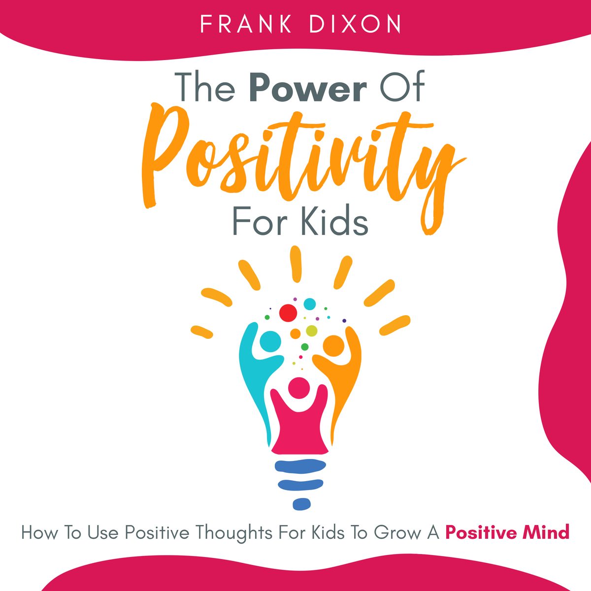 The Power of Positivity for Kids: How to Use Positive Thoughts for Kids to Grow a Positive Mind by Frank Dixon
