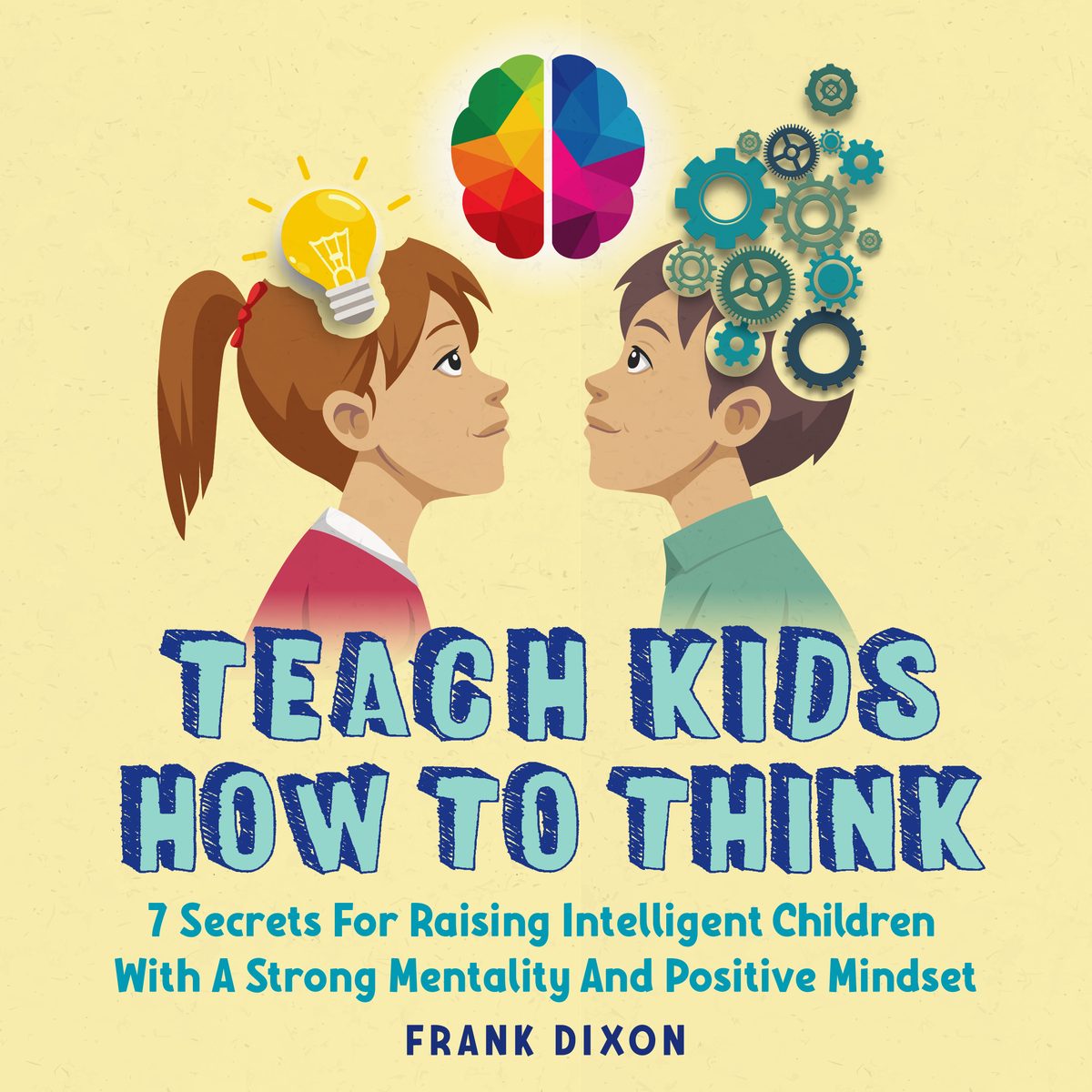Teach Kids How to Think: 7 Secrets for Raising Intelligent Children With a Strong Mentality and Positive Mindset by Frank Dixon