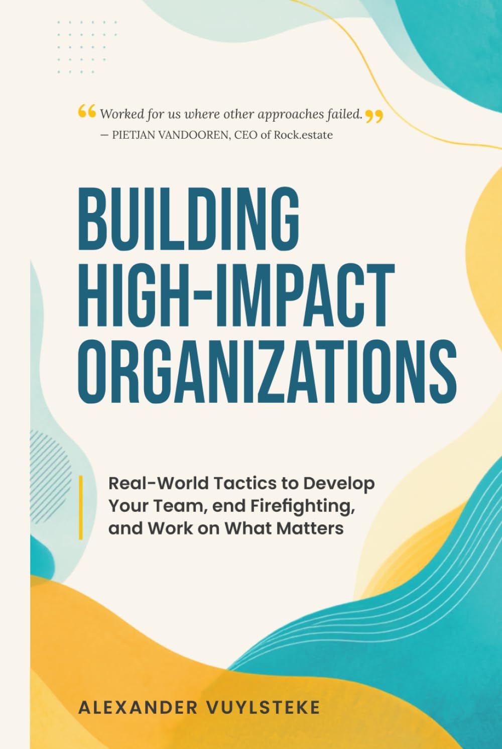 Building High-Impact Organizations: Real-World Tactics to Develop Your Team, End Firefighting, and Work on What Matters by Alexander Vuylsteke