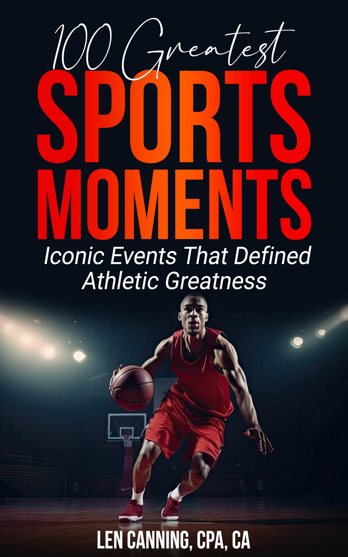 100 GREATEST SPORTS MOMENTS - Iconic Events That Defined Athletic Greatness by Len Canning CPA CA