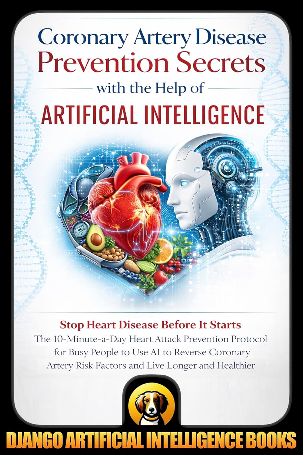 Coronary Artery Disease Prevention Secrets with the Help of Artificial Intelligence: Stop Heart Disease Before It Starts. The 10-Minute-a-Day Heart Attack ... People (AI and Heart Disease Prevention) by Django Artificial Intelligence Books