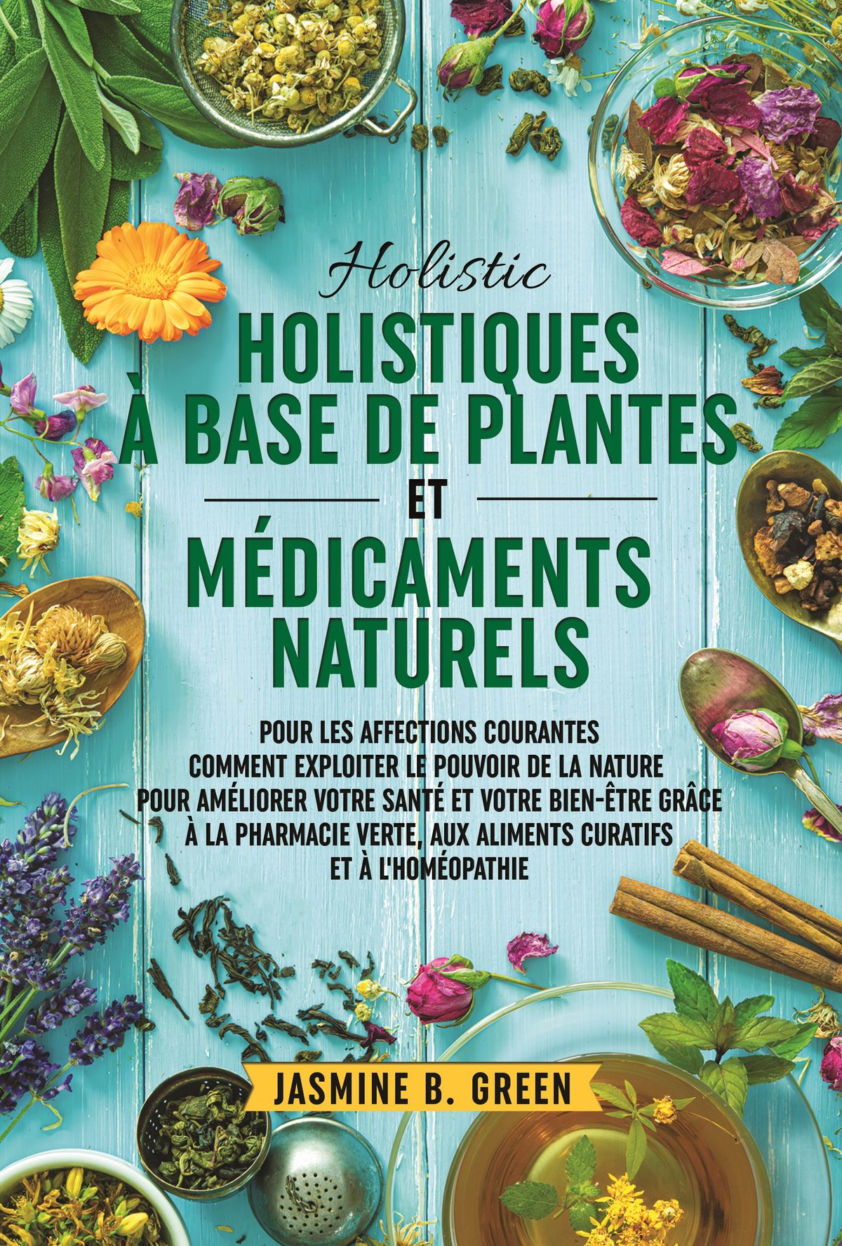 Remèdes holistiques à base de  plantes et médicaments naturels pour  traiter les affections courantes  COMMENT EXPLOITER LE POUVOIR DE LA NATURE  POUR AMÉLIORER VOTRE SANTÉ ET VOTRE BIEN ÊTRE GR CE À LA PHARMACIE VERTE ET AUX  ALIMENTS CURATIFS by Jasmine B. Green