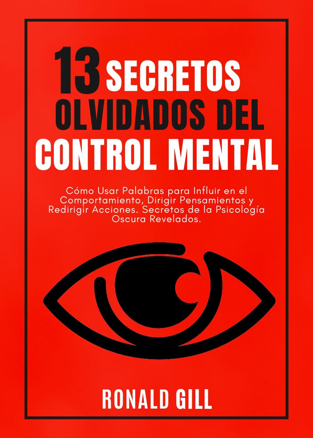 13 Secretos Olvidados del Control Mental: Cómo Usar Palabras para Influir en el Comportamiento, Dirigir Pensamientos y Redirigir Acciones. Secretos de la Psicología Oscura Revelados. by Ronald Gill